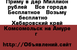 Приму в дар Миллион рублей! - Все города Бесплатное » Возьму бесплатно   . Хабаровский край,Комсомольск-на-Амуре г.